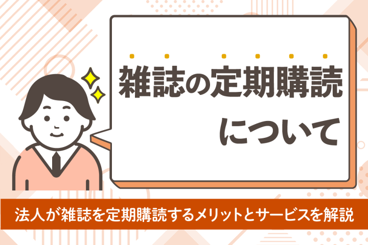 法人が雑誌を定期購読するメリットは？サービスを選ぶ4つのポイントを紹介